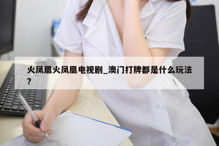 火凤凰火凤凰电视剧_澳门打牌都是什么玩法?